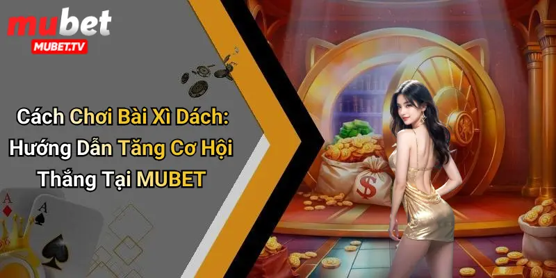 Cách chơi bài xì dách: chiến thuật đỉnh cao quản lý cược