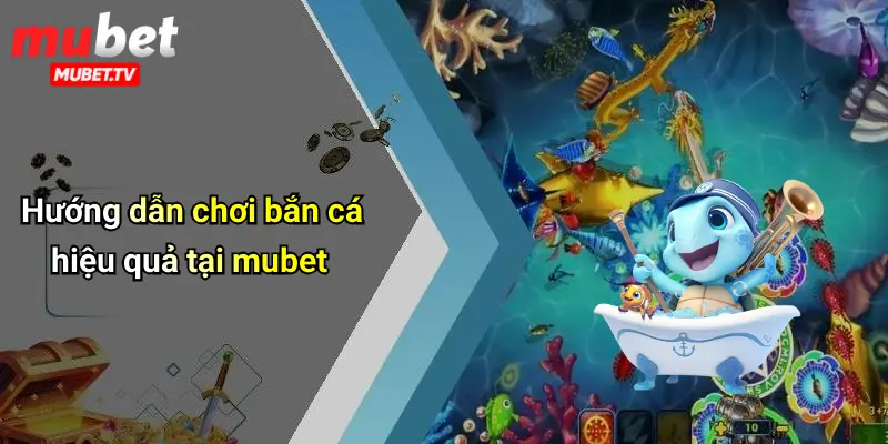 Hướng dẫn chơi bắn cá hiệu quả tại mubet